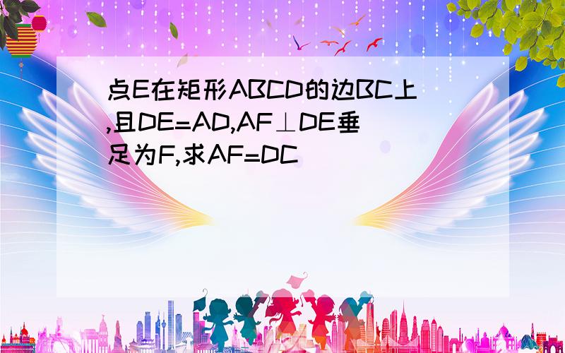 点E在矩形ABCD的边BC上,且DE=AD,AF⊥DE垂足为F,求AF=DC