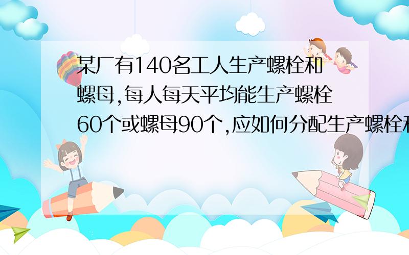 某厂有140名工人生产螺栓和螺母,每人每天平均能生产螺栓60个或螺母90个,应如何分配生产螺栓和螺母的工人,才能使螺栓和螺母正好配套?(一个螺栓配两个螺母)