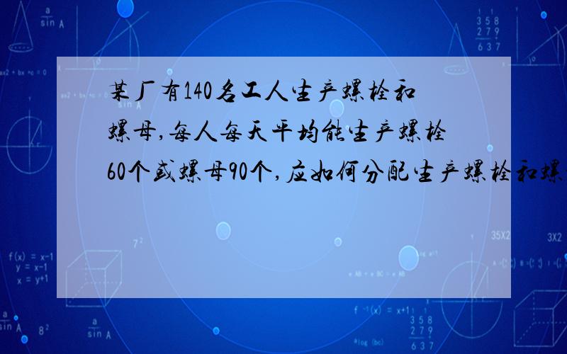 某厂有140名工人生产螺栓和螺母,每人每天平均能生产螺栓60个或螺母90个,应如何分配生产螺栓和螺母的工人,才能使螺栓和螺母正好配套?(一个螺栓配两个螺母)急!