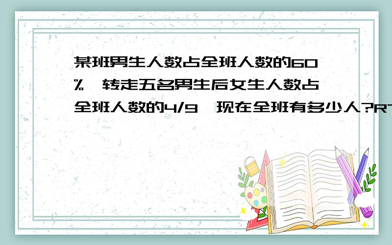 某班男生人数占全班人数的60%,转走五名男生后女生人数占全班人数的4/9,现在全班有多少人?RT