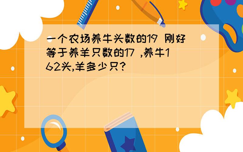 一个农场养牛头数的19 刚好等于养羊只数的17 ,养牛162头,羊多少只?