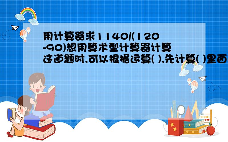 用计算器求1140/(120-90)想用算术型计算器计算这道题时,可以根据运算( ),先计算( )里面的( )法,再计算( )法.