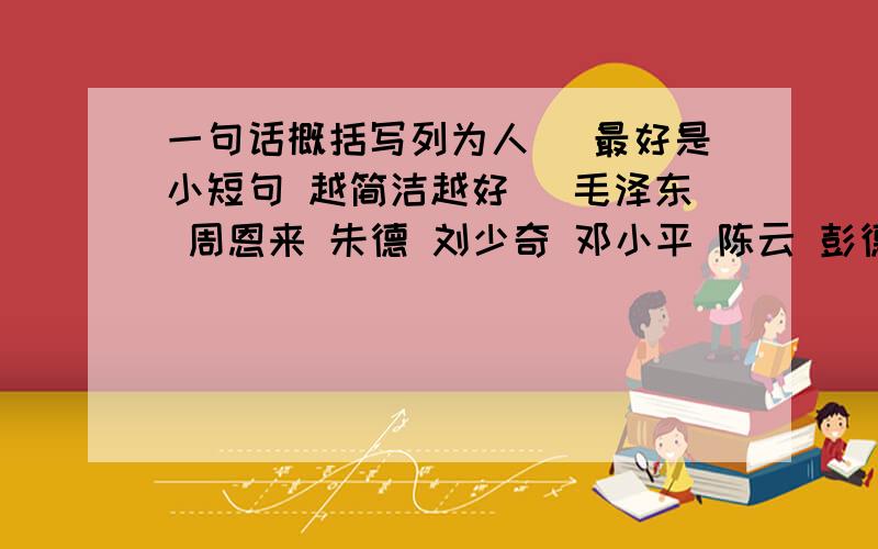 一句话概括写列为人 （最好是小短句 越简洁越好） 毛泽东 周恩来 朱德 刘少奇 邓小平 陈云 彭德怀 刘伯承还有 贺龙 陈毅 徐向前 叶剑英 罗荣桓 李大钊