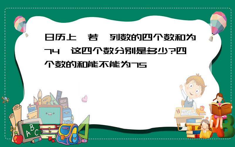 日历上,若一列数的四个数和为74,这四个数分别是多少?四个数的和能不能为75