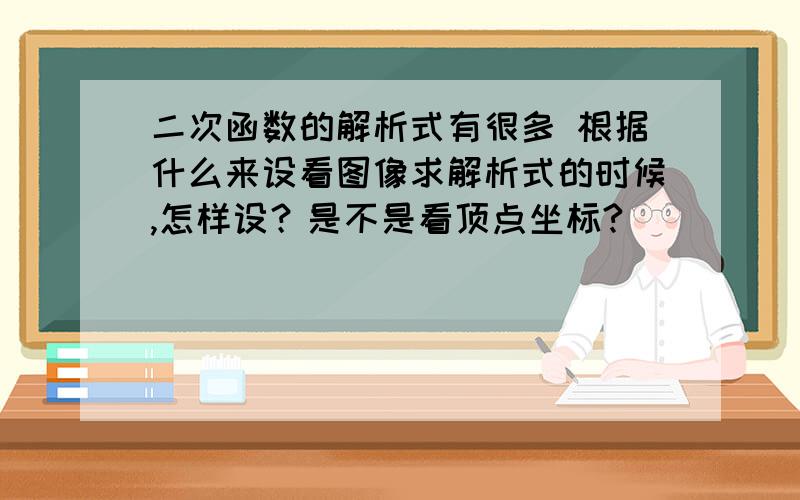 二次函数的解析式有很多 根据什么来设看图像求解析式的时候,怎样设？是不是看顶点坐标?