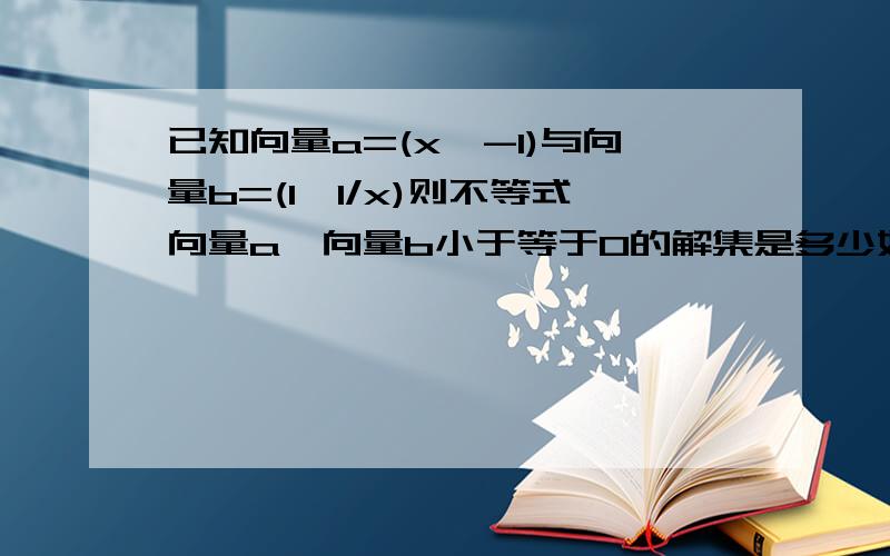 已知向量a=(x,-1)与向量b=(1,1/x)则不等式向量a*向量b小于等于0的解集是多少如题