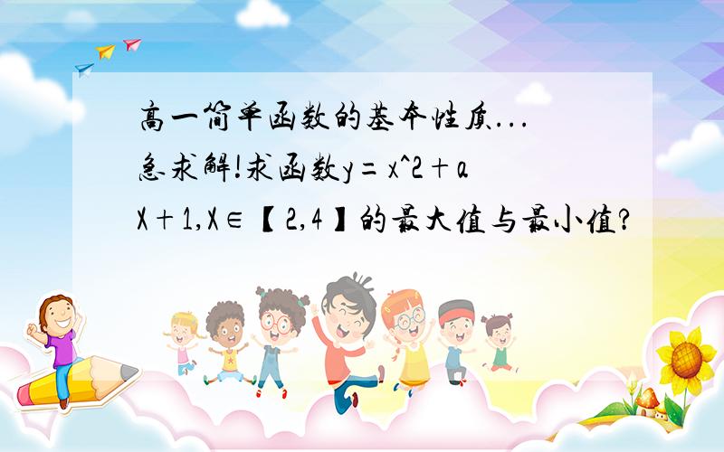 高一简单函数的基本性质...急求解!求函数y=x^2+aX+1,X∈【2,4】的最大值与最小值?