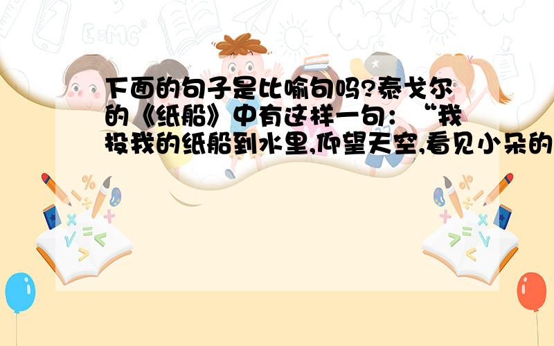 下面的句子是比喻句吗?泰戈尔的《纸船》中有这样一句：“我投我的纸船到水里,仰望天空,看见小朵的云正张着满鼓着风的白帆.”这是比喻句吗?最好能说明为什么.