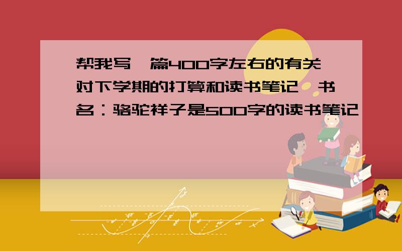 帮我写一篇400字左右的有关对下学期的打算和读书笔记,书名：骆驼祥子是500字的读书笔记