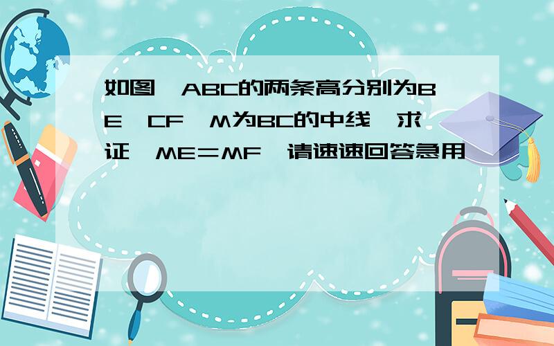 如图△ABC的两条高分别为BE,CF,M为BC的中线,求证,ME＝MF　请速速回答急用,