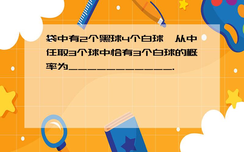 袋中有2个黑球4个白球,从中任取3个球中恰有3个白球的概率为___________.