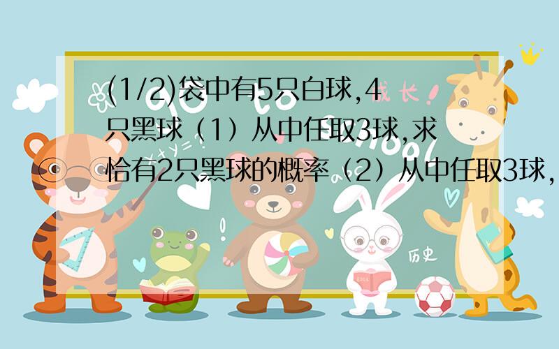 (1/2)袋中有5只白球,4只黑球（1）从中任取3球,求恰有2只黑球的概率（2）从中任取3球,求3只球的顺序为...(1/2)袋中有5只白球,4只黑球（1）从中任取3球,求恰有2只黑球的概率（2）从中任取3球,求