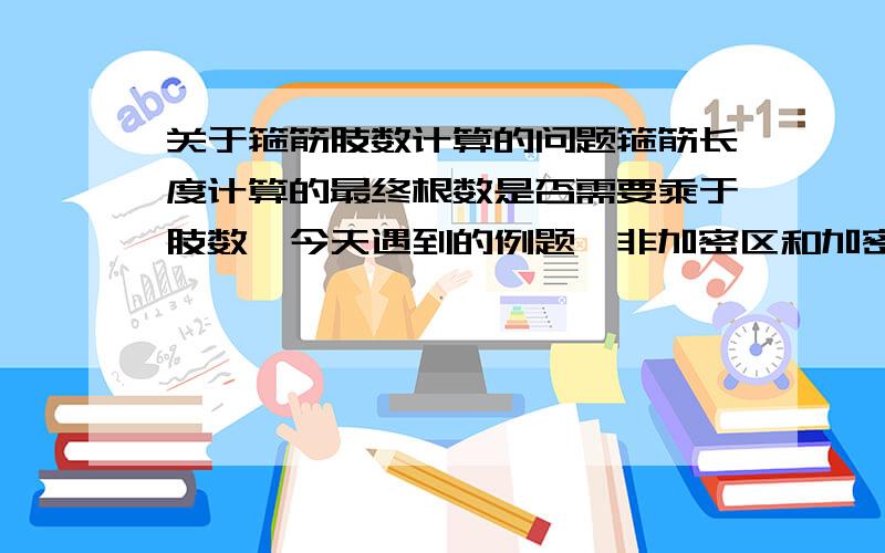 关于箍筋肢数计算的问题箍筋长度计算的最终根数是否需要乘于肢数,今天遇到的例题,非加密区和加密区都是双肢箍,在将加密区于非加密区根数求完了却乘于了2,非常疑惑,非常感谢回答