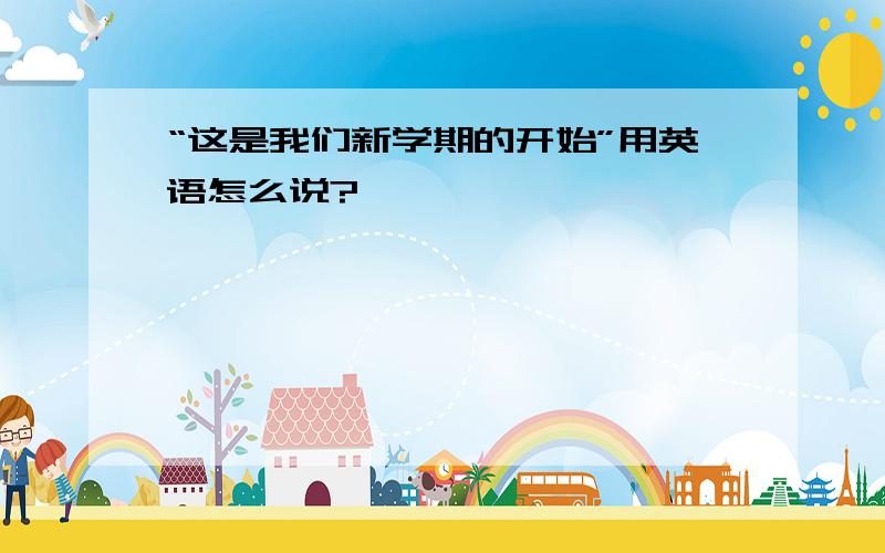 “这是我们新学期的开始”用英语怎么说?