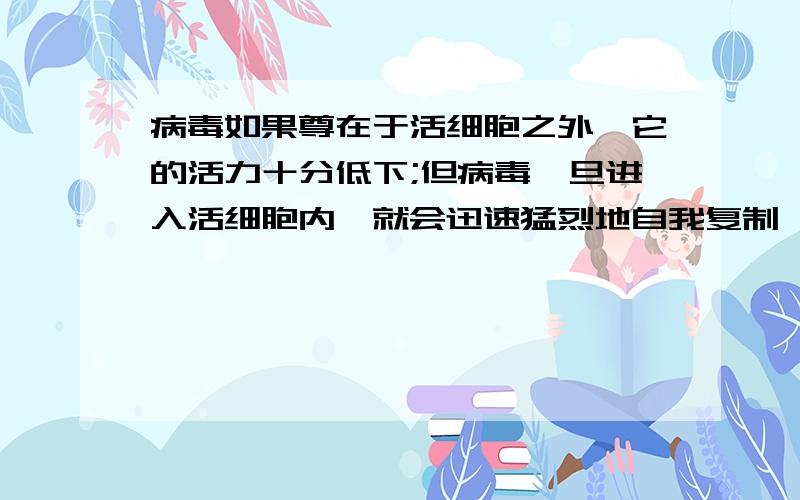 病毒如果尊在于活细胞之外,它的活力十分低下;但病毒一旦进入活细胞内,就会迅速猛烈地自我复制,大量繁殖事实证明,病毒可以推动生物基因向多样化发展,但是不能促进生物种进化.这句话对