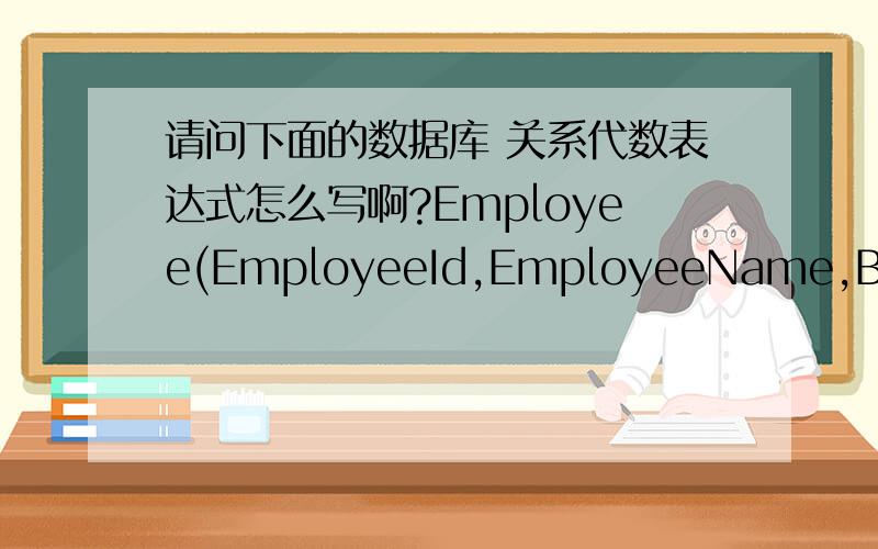 请问下面的数据库 关系代数表达式怎么写啊?Employee(EmployeeId,EmployeeName,Block,UnitNo,Street,City)Working(EmployeeId,CompanyId,Salary)Company(CompanyId,CompanyName,City)Managing(EmployeeId,ManagerID)Write relational algebra express