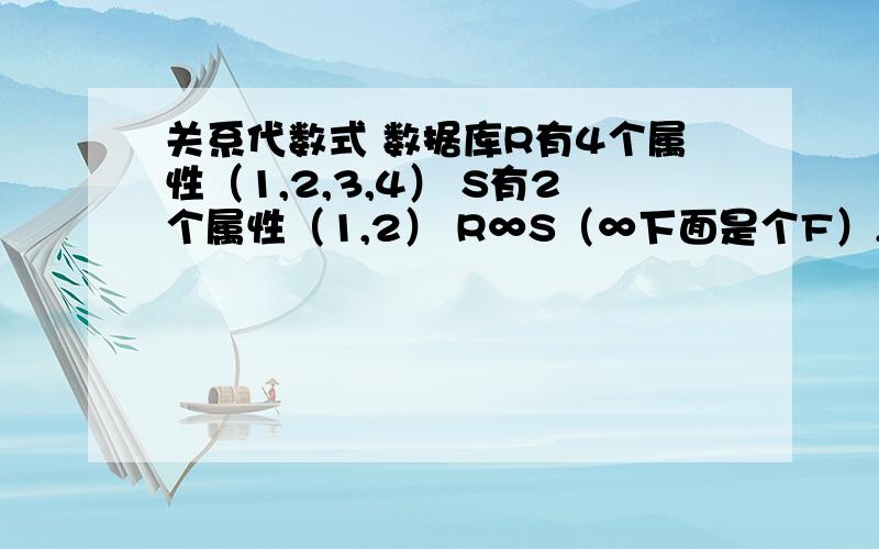 关系代数式 数据库R有4个属性（1,2,3,4） S有2个属性（1,2） R∞S（∞下面是个F）,F=（R.3=S.1)∩（R.4=S.2）