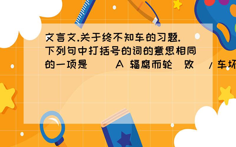 文言文.关于终不知车的习题.下列句中打括号的词的意思相同的一项是( )A 辐腐而轮[败]/车坏,大败B 以为车[固]若是/[固]若金汤C 效而为之者[相属]/有良田美池[相属]D 越人以为给己,不[顾]/[顾]