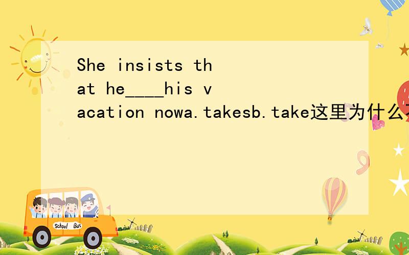 She insists that he____his vacation nowa.takesb.take这里为什么不能选A呢?不是第三人称单数吗?I don’t kown the man____ you are talking abouta.whomb.who这里为什么不是选B呢?WHOM跟WHO怎么分辨呢?两个的用法好像都差