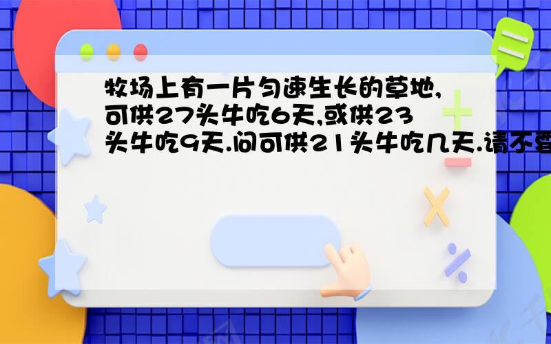 牧场上有一片匀速生长的草地,可供27头牛吃6天,或供23头牛吃9天.问可供21头牛吃几天.请不要设x或y