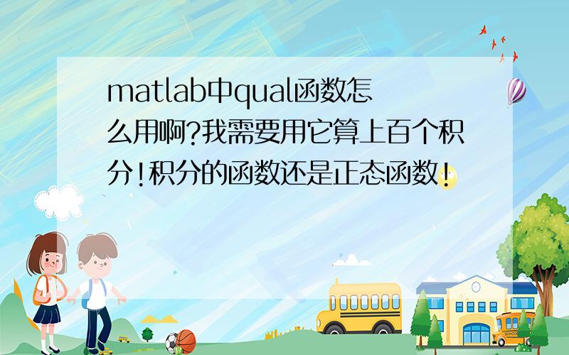 matlab中qual函数怎么用啊?我需要用它算上百个积分!积分的函数还是正态函数!