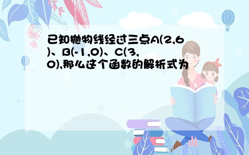 已知抛物线经过三点A(2,6)、B(-1,0)、C(3,0),那么这个函数的解析式为