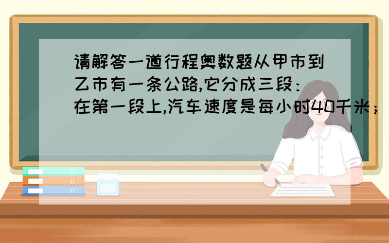 请解答一道行程奥数题从甲市到乙市有一条公路,它分成三段：在第一段上,汽车速度是每小时40千米；在第二段上,汽车速度是每小时90千米；在第三段上,汽车速度是每小时50千米.已知第一段