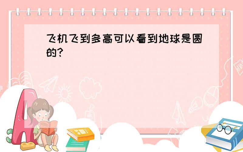 飞机飞到多高可以看到地球是圆的?