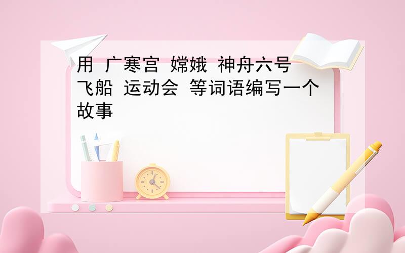 用 广寒宫 嫦娥 神舟六号 飞船 运动会 等词语编写一个故事