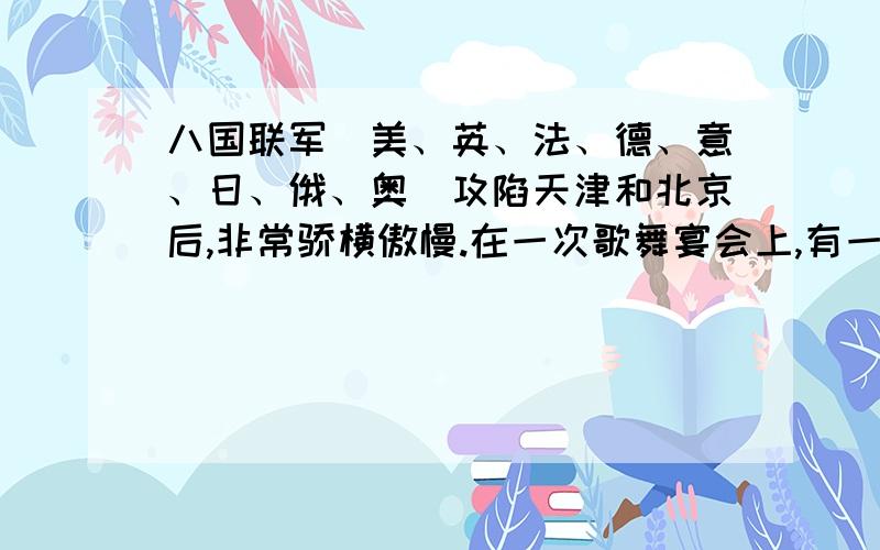 八国联军（美、英、法、德、意、日、俄、奥）攻陷天津和北京后,非常骄横傲慢.在一次歌舞宴会上,有一个所谓中国通摇头晃脑,口喷酒气,手指乐队面对满脸笑的清廷官员说：“我出一联,看