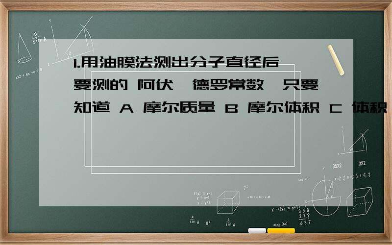 1.用油膜法测出分子直径后,要测的 阿伏伽德罗常数,只要知道 A 摩尔质量 B 摩尔体积 C 体积 D 密度2.静摩擦力一定不做功,滑动摩擦力可能做负功.这句话对吗?请大家说明下为什么,