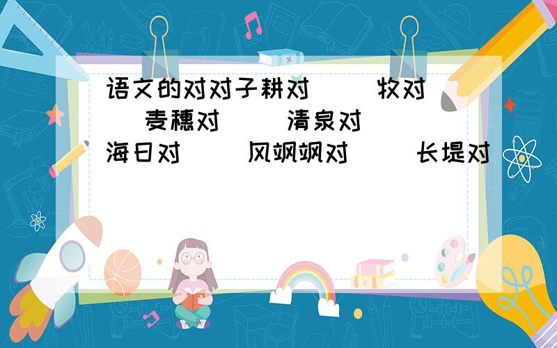 语文的对对子耕对[] 牧对[] 麦穗对[] 清泉对[] 海日对[] 风飒飒对[] 长堤对[] 青鱼对[] 白鹤对[]