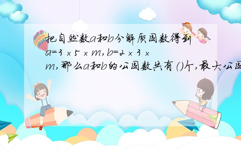 把自然数a和b分解质因数得到a=3×5×m,b=2×3×m,那么a和b的公因数共有（）个,最大公因数是（）,最小公倍数是（）.当a和b的最小公倍数是210是,a和b分别是（）和（）.