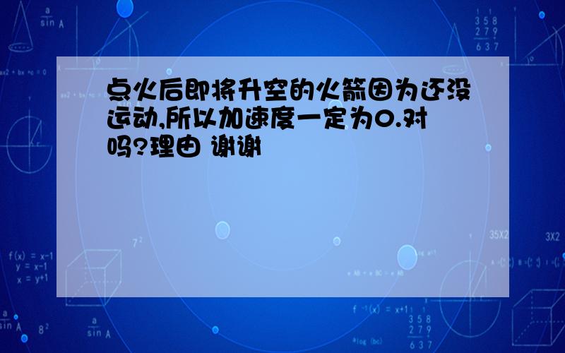 点火后即将升空的火箭因为还没运动,所以加速度一定为0.对吗?理由 谢谢