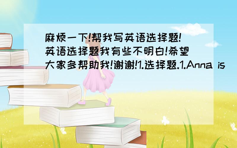 麻烦一下!帮我写英语选择题!英语选择题我有些不明白!希望大家多帮助我!谢谢!1.选择题.1.Anna is _______ to choose her own clothes.  A.allowed   B.allows   C.allowing   D.allow2.I took the wrong train _______,I didn't eve