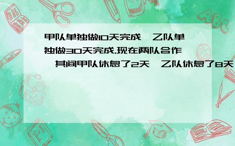 甲队单独做10天完成,乙队单独做30天完成.现在两队合作,其间甲队休息了2天,乙队休息了8天（不存在两队同一天休息）.问开始到完工共用了多少天时间?