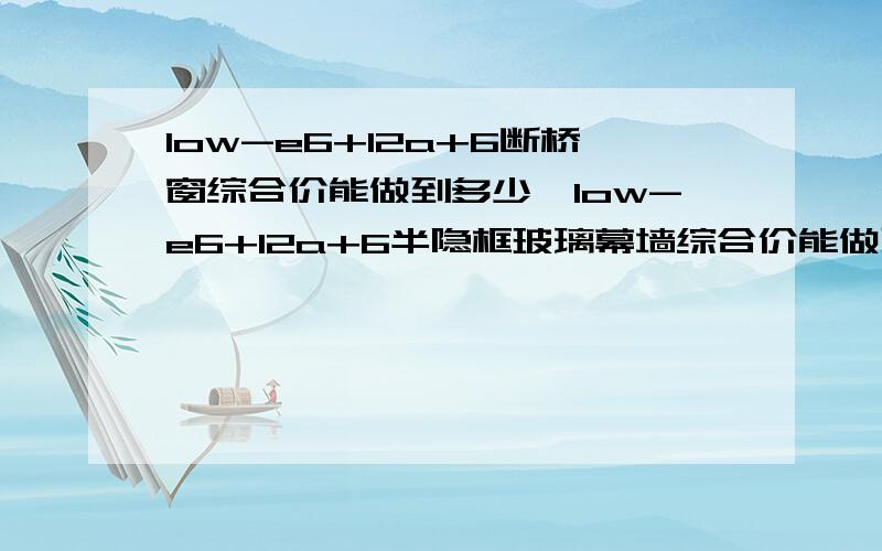 low-e6+12a+6断桥窗综合价能做到多少,low-e6+12a+6半隐框玻璃幕墙综合价能做到多