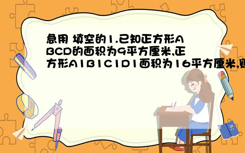 急用 填空的1.已知正方形ABCD的面积为9平方厘米,正方形A1B1C1D1面积为16平方厘米,则两个正方形的相似比为( ).2.某地有一个多边形区域一条边长为300米,而该区域在一幅地图上的对应边长为1厘米