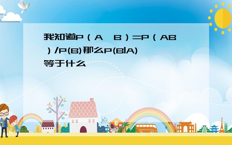 我知道P（A丨B）=P（AB）/P(B)那么P(B|A)等于什么