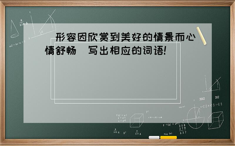 （形容因欣赏到美好的情景而心情舒畅）写出相应的词语!