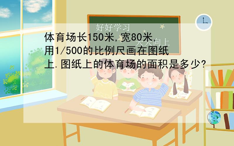 体育场长150米,宽80米,用1/500的比例尺画在图纸上.图纸上的体育场的面积是多少?