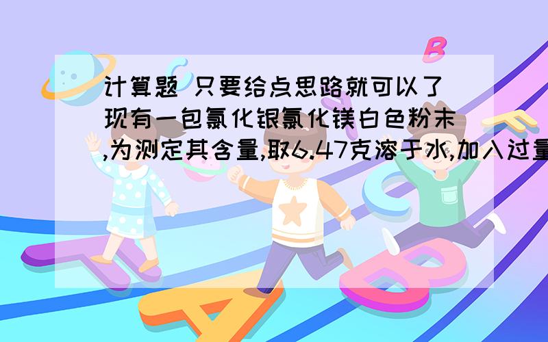 计算题 只要给点思路就可以了现有一包氯化银氯化镁白色粉末,为测定其含量,取6.47克溶于水,加入过量硝酸银溶液,过滤,洗涤,干燥后得到沉淀质量为20.09克,求氯化银,氯化镁的质量百分量 我觉