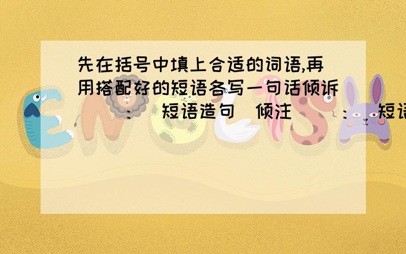 先在括号中填上合适的词语,再用搭配好的短语各写一句话倾诉( )：（短语造句）倾注( )：（短语造句）打开( )：（短语造句）增强( )：（短语造句）