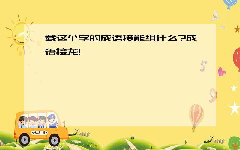 载这个字的成语接能组什么?成语接龙!