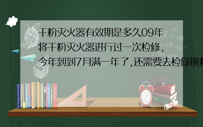 干粉灭火器有效期是多久09年将干粉灭火器进行过一次检修,今年到到7月满一年了,还需要去检修换粉吗?表上的压力是正常的,消防队有没有具体的规定必须要一年换一次粉?