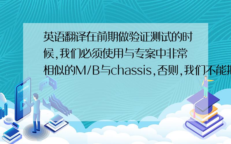 英语翻译在前期做验证测试的时候,我们必须使用与专案中非常相似的M/B与chassis,否则,我们不能把chock等EMC Critical parts dummy.明天早上要,