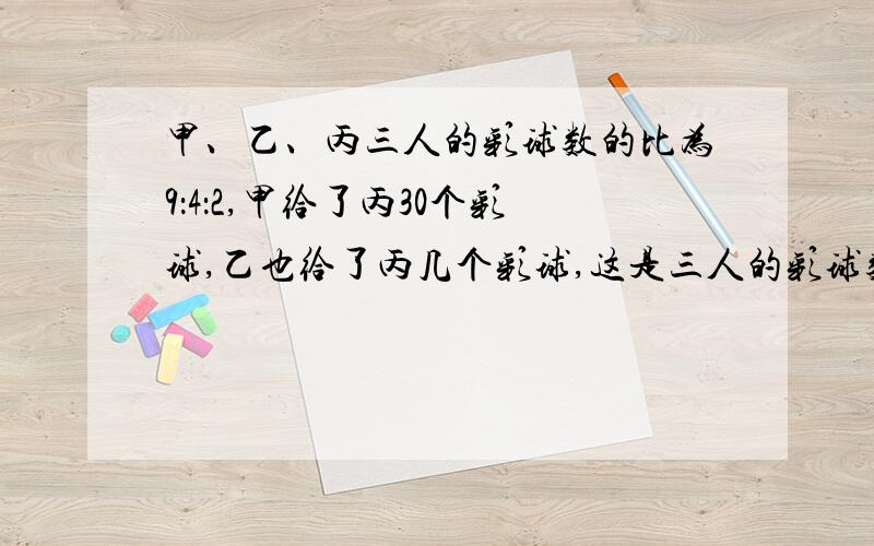 甲、乙、丙三人的彩球数的比为9：4：2,甲给了丙30个彩球,乙也给了丙几个彩球,这是三人的彩球数比为2：1：1.乙给了丙多少个彩球?急最好别太复杂,尽量别用方程俺看不懂3Q