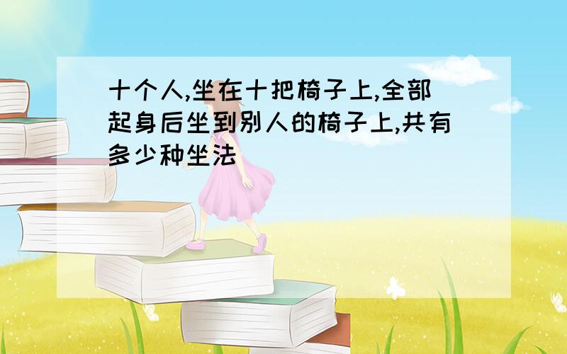 十个人,坐在十把椅子上,全部起身后坐到别人的椅子上,共有多少种坐法