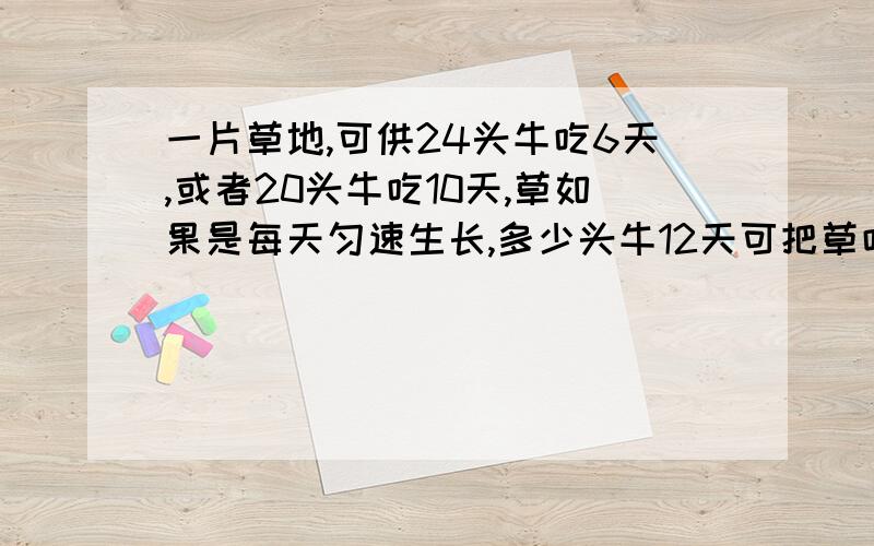 一片草地,可供24头牛吃6天,或者20头牛吃10天,草如果是每天匀速生长,多少头牛12天可把草吃完?快