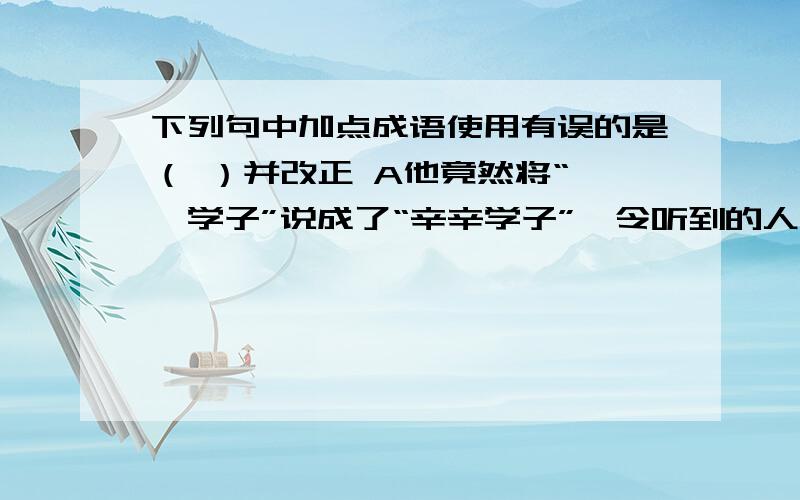 下列句中加点成语使用有误的是（ ）并改正 A他竟然将“莘莘学子”说成了“辛辛学子”,令听到的人面面相觑.· · · ·B对于房价在全国略胜一筹的北京来说,经适房的低价无疑对工薪阶层具